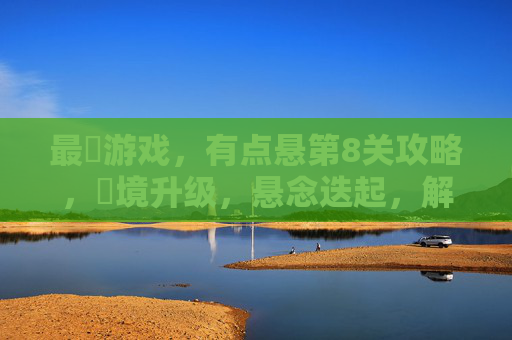 最囧游戏，有点悬第8关攻略，囧境升级，悬念迭起，解谜与反应的终极挑战！最囧游戏，有点悬第8关攻略，囧境升级与解谜反应的终极挑战