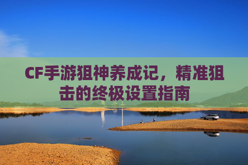CF手游狙神养成记,精准狙击的终极设置指南
