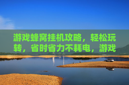 游戏蜂窝挂机攻略，轻松玩转，省时省力不耗电，游戏蜂窝挂机攻略，轻松玩转，省时省力不耗电