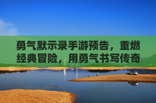 勇气默示录手游预告,重燃经典冒险,用勇气书写传奇,勇气默示录手游预告,重燃经典冒险,用勇气书写传奇