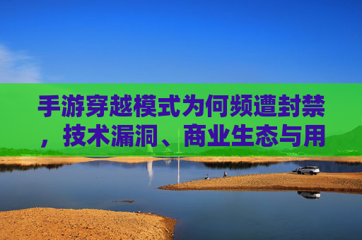 手游穿越模式为何频遭封禁,技术漏洞、商业生态与用户权益的多维审视,手游穿越模式频遭封禁,技术漏洞、商业生态与用户权益的多维审视