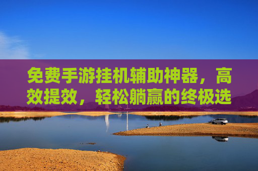 免费手游挂机辅助神器,高效提效,轻松躺赢的终极选择,免费手游挂机辅助神器,高效提效,轻松躺赢的终极选择