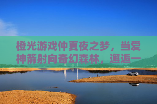 橙光游戏仲夏夜之梦,当爱神箭射向奇幻森林,邂逅一场不期而遇的浪漫,橙光游戏仲夏夜之梦,爱神箭射向奇幻森林,邂逅一场不期而遇的浪漫