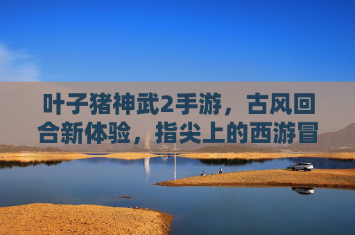叶子猪神武2手游,古风回合新体验,指尖上的西游冒险之旅,叶子猪神武2手游,古风回合新体验,指尖上的西游冒险之旅