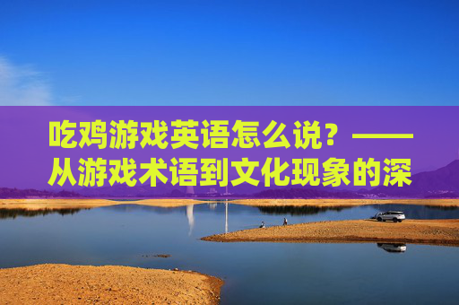 吃鸡游戏英语怎么说?——从游戏术语到文化现象的深度解析,吃鸡游戏英语怎么说?——从游戏术语到文化现象的深度解析
