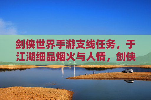 剑侠世界手游支线任务，于江湖细品烟火与人情，剑侠世界手游支线任务，于江湖细品烟火与人情