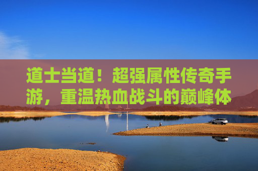 道士当道！超强属性传奇手游，重温热血战斗的巅峰体验，道士当道！超强属性传奇手游，重温热血战斗的巅峰体验