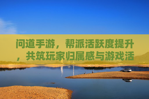 问道手游，帮派活跃度提升，共筑玩家归属感与游戏活力，问道手游，提升帮派活跃度，共筑玩家归属感与游戏活力