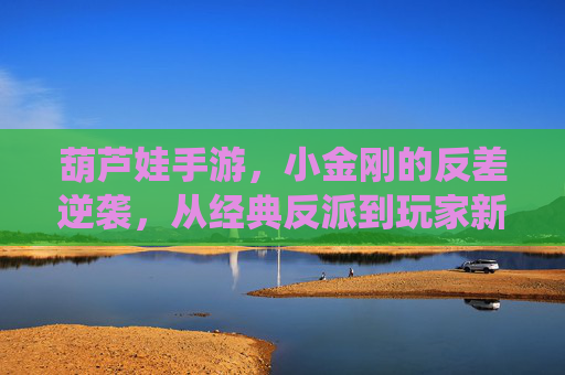 葫芦娃手游，小金刚的反差逆袭，从经典反派到玩家新宠的演绎，葫芦娃手游小金刚的反差逆袭，从经典反派到玩家新宠的演绎