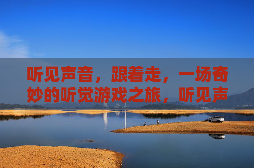 听见声音，跟着走，一场奇妙的听觉游戏之旅，听见声音，跟着走，一场奇妙的听觉游戏之旅