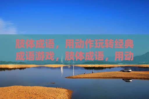 肢体成语,用动作玩转经典成语游戏,肢体成语,用动作玩转经典成语游戏