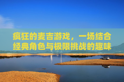 疯狂的麦吉游戏，一场结合经典角色与极限挑战的趣味狂欢