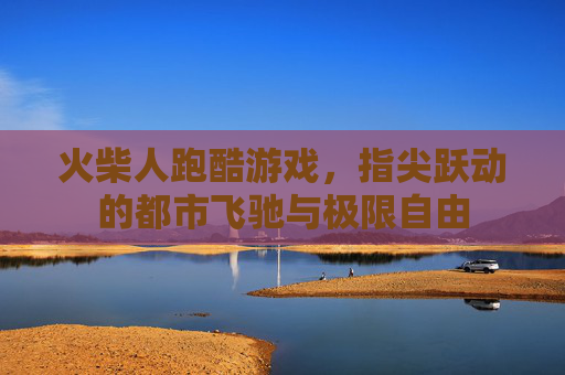 火柴人跑酷游戏，指尖跃动的都市飞驰与极限自由
