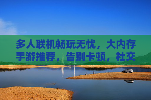 多人联机畅玩无忧,大内存手游推荐,告别卡顿,社交体验更佳