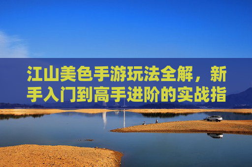 江山美色手游玩法全解,新手入门到高手进阶的实战指南