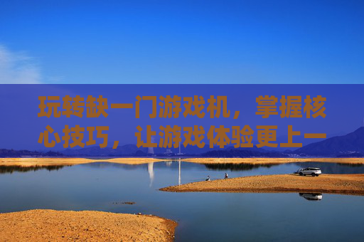 玩转缺一门游戏机,掌握核心技巧,让游戏体验更上一层楼