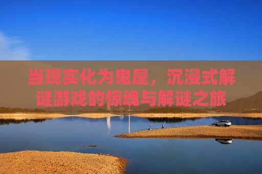 当现实化为鬼屋，沉浸式解谜游戏的惊魂与解谜之旅