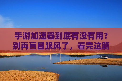 手游加速器到底有没有用?别再盲目跟风了,看完这篇你就懂了