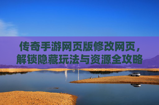 传奇手游网页版修改网页，解锁隐藏玩法与资源全攻略