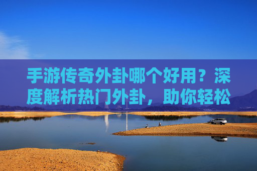 手游传奇外卦哪个好用？深度解析热门外卦，助你轻松上分！