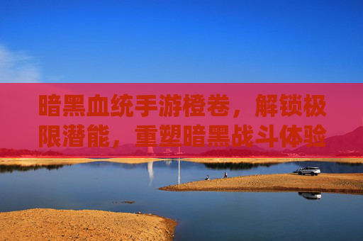 暗黑血统手游橙卷,解锁极限潜能,重塑暗黑战斗体验