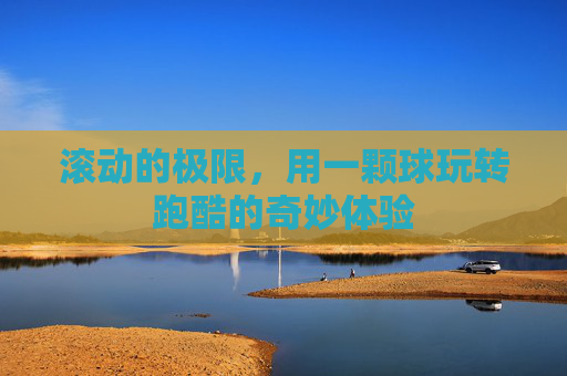 滚动的极限,用一颗球玩转跑酷的奇妙体验