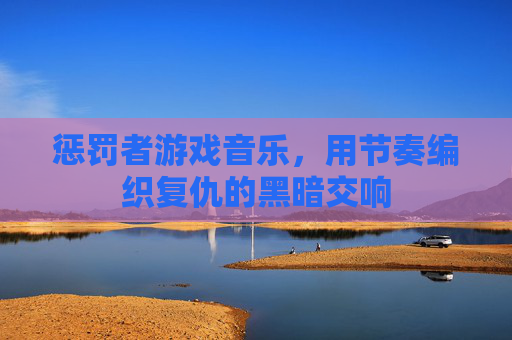 惩罚者游戏音乐，用节奏编织复仇的黑暗交响