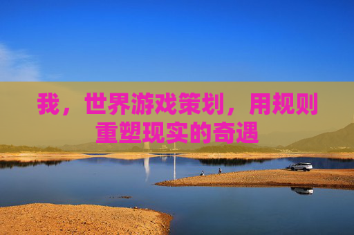 我，世界游戏策划，用规则重塑现实的奇遇