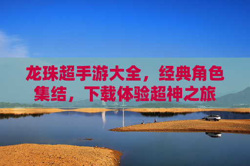 龙珠超手游大全，经典角色集结，下载体验超神之旅