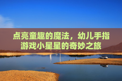 点亮童趣的魔法，幼儿手指游戏小星星的奇妙之旅