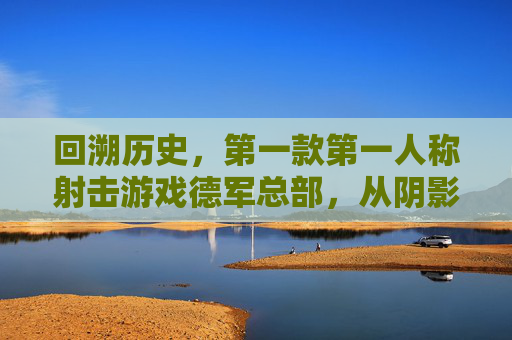 回溯历史,第一款第一人称射击游戏德军总部,从阴影中归来的里程碑意义