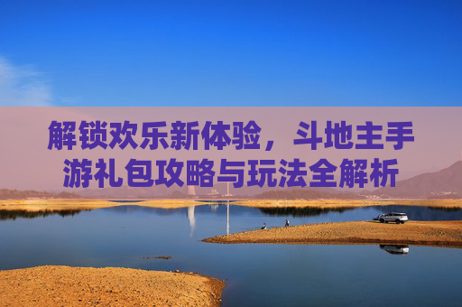 解锁欢乐新体验，斗地主手游礼包攻略与玩法全解析