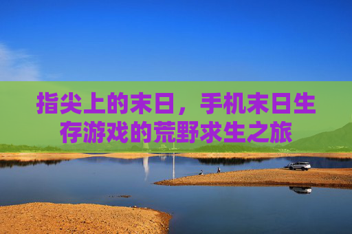 指尖上的末日,手机末日生存游戏的荒野求生之旅