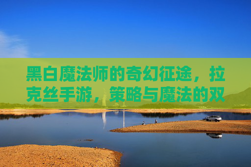 黑白魔法师的奇幻征途,拉克丝手游,策略与魔法的双重魅力
