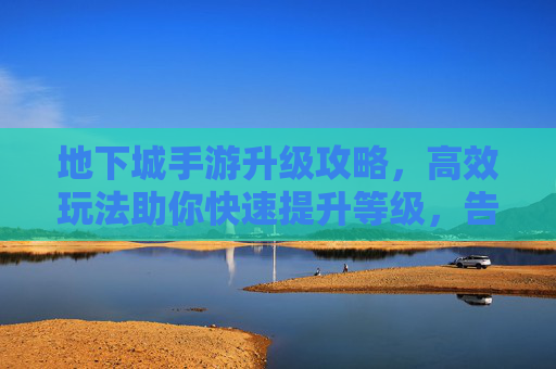 地下城手游升级攻略,高效玩法助你快速提升等级,告别打怪慢的烦恼,地下城手游升级攻略,高效玩法助你快速提升等级,告别打怪慢的烦恼