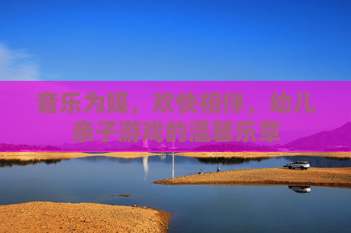 音乐为媒，欢快相伴，幼儿亲子游戏的温馨乐章