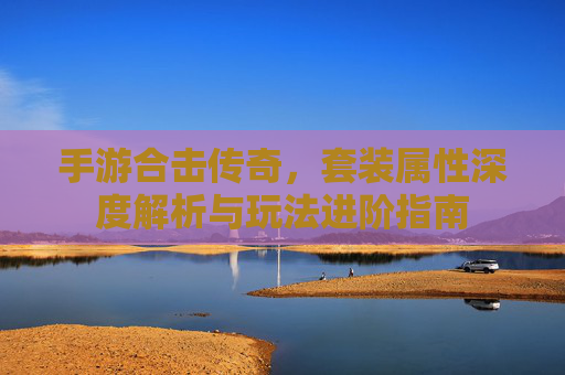 手游合击传奇，套装属性深度解析与玩法进阶指南