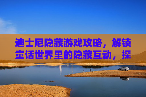 迪士尼隐藏游戏攻略,解锁童话世界里的隐藏互动,探索不为人知的秘密场景