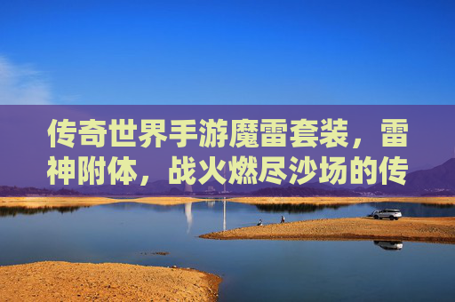 传奇世界手游魔雷套装，雷神附体，战火燃尽沙场的传奇新篇，传奇世界手游魔雷套装，雷神附体，战火燃尽沙场的传奇新篇