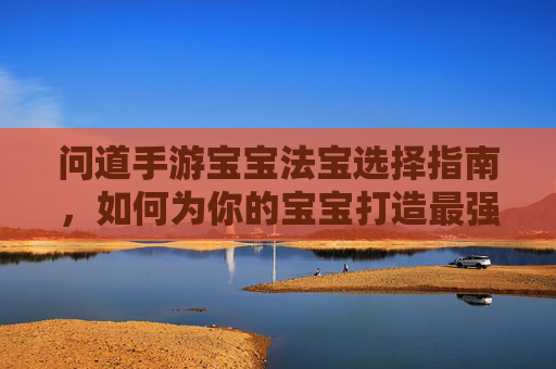 问道手游宝宝法宝选择指南,如何为你的宝宝打造最强法宝?