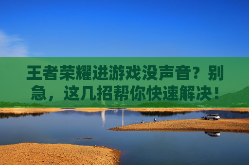 王者荣耀进游戏没声音？别急，这几招帮你快速解决！王者荣耀进游戏没声音？别急，这几招帮你快速解决！