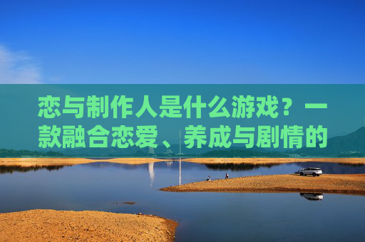 恋与制作人是什么游戏？一款融合恋爱、养成与剧情的互动式恋爱游戏详解