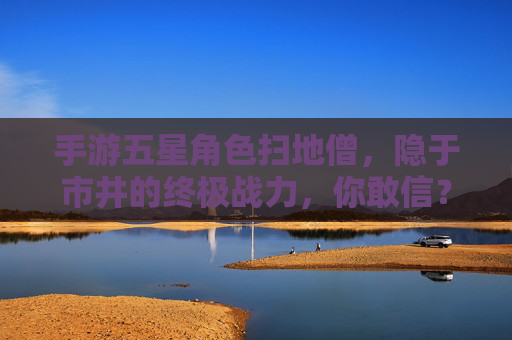 手游五星角色扫地僧,隐于市井的终极战力,你敢信?手游五星角色扫地僧,隐于市井的终极战力,你敢信?