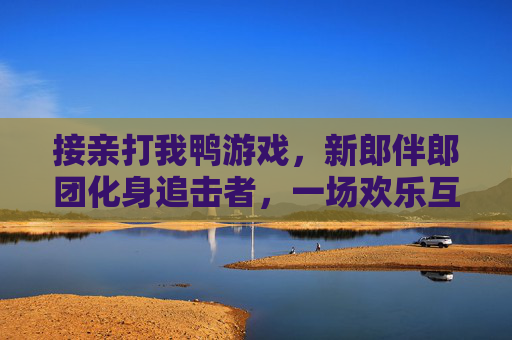 接亲打我鸭游戏,新郎伴郎团化身追击者,一场欢乐互动让婚礼氛围瞬间升温
