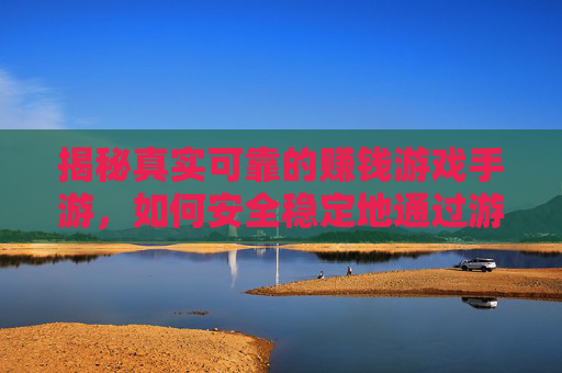 揭秘真实可靠的赚钱游戏手游,如何安全稳定地通过游戏变现?揭秘真实可靠的赚钱游戏手游,如何安全稳定地通过游戏变现?