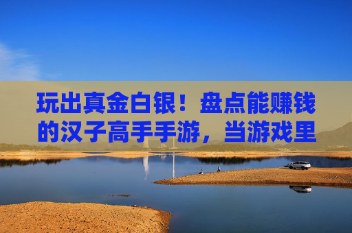 玩出真金白银！盘点能赚钱的汉子高手手游，当游戏里的理财达人