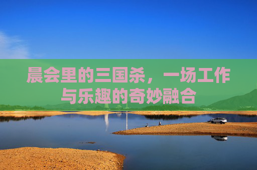 晨会里的三国杀，一场工作与乐趣的奇妙融合