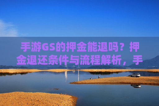 手游GS的押金能退吗？押金退还条件与流程解析，手游GS的押金能退吗？押金退还条件与流程解析