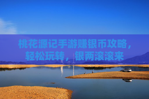 桃花源记手游赚银币攻略，轻松玩转，银两滚滚来
