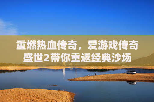 重燃热血传奇,爱游戏传奇盛世2带你重返经典沙场